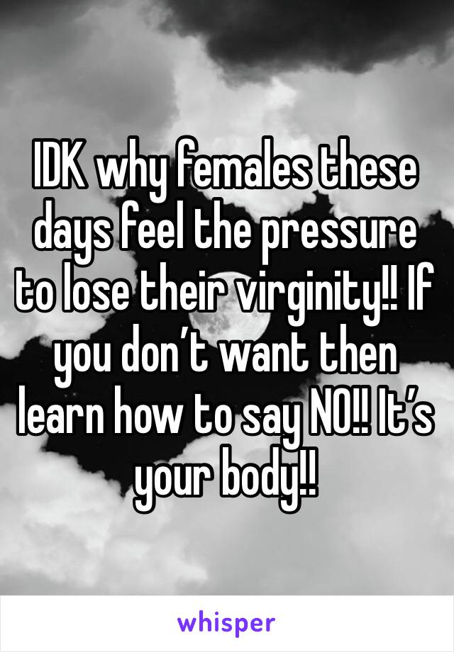 IDK why females these days feel the pressure to lose their virginity!! If you don’t want then learn how to say NO!! It’s your body!!