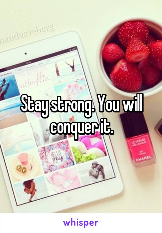 Stay strong. You will conquer it.