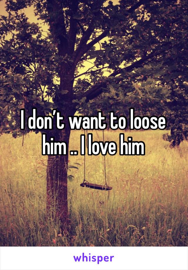 I don’t want to loose him .. I love him 