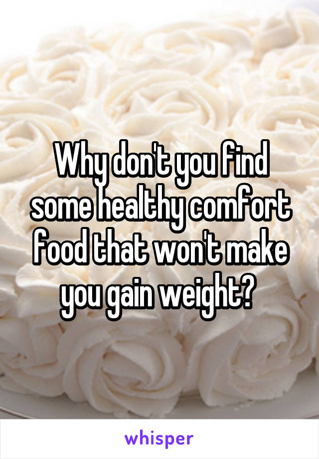 Why don't you find some healthy comfort food that won't make you gain weight? 