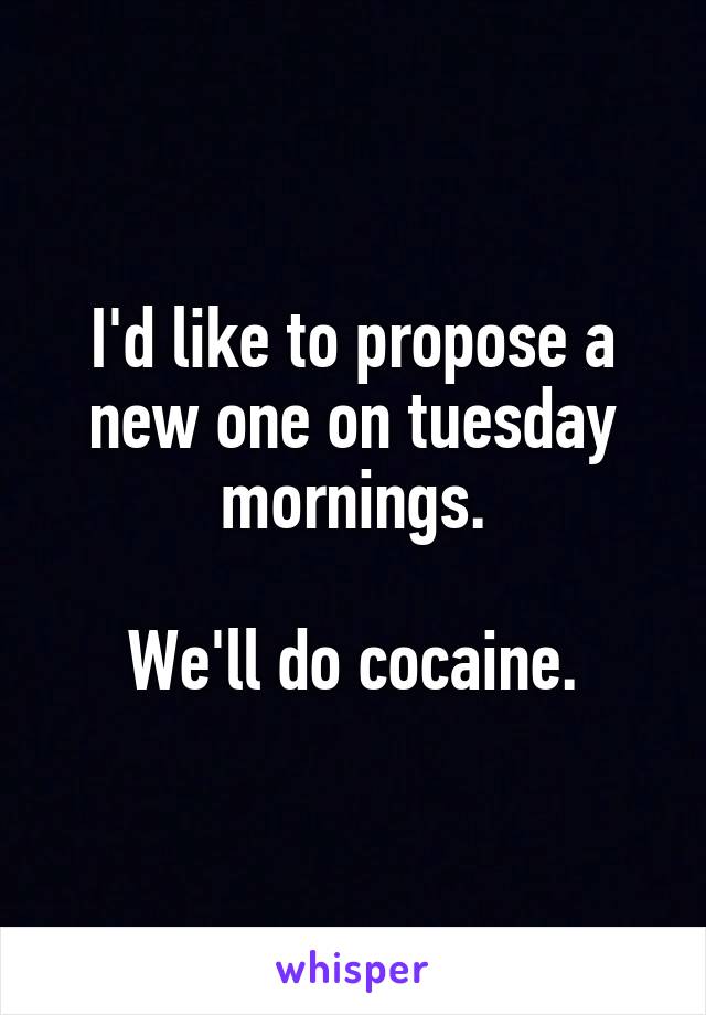 I'd like to propose a new one on tuesday mornings.

We'll do cocaine.