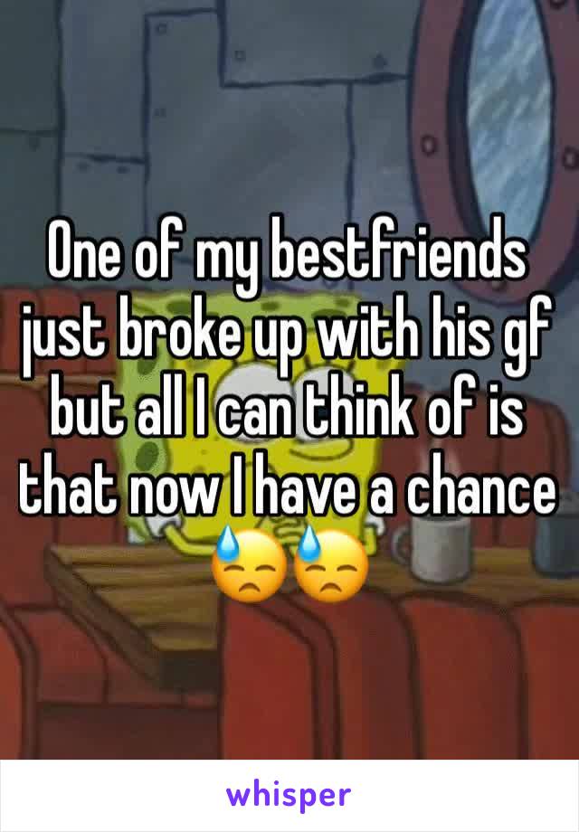 One of my bestfriends just broke up with his gf but all I can think of is that now I have a chance 😓😓