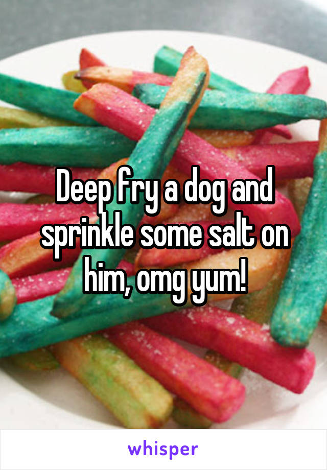 Deep fry a dog and sprinkle some salt on him, omg yum!