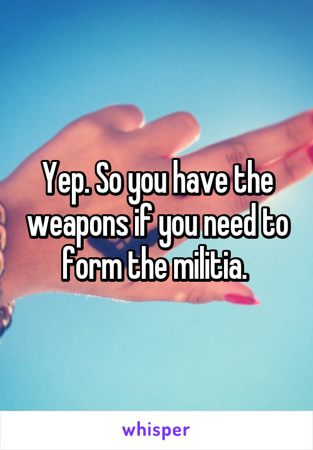 Yep. So you have the weapons if you need to form the militia. 