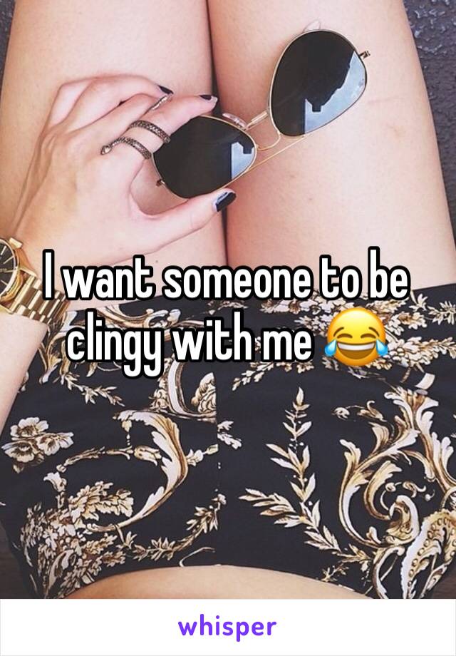I want someone to be clingy with me 😂