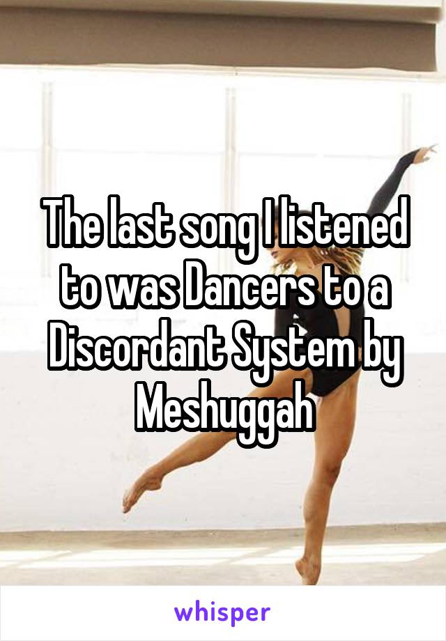 The last song I listened to was Dancers to a Discordant System by Meshuggah