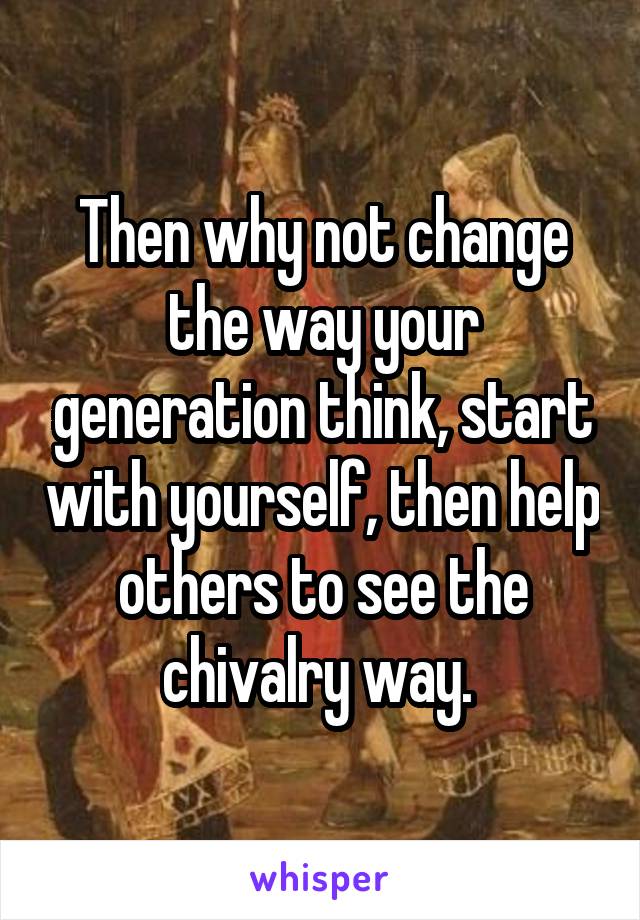 Then why not change the way your generation think, start with yourself, then help others to see the chivalry way. 