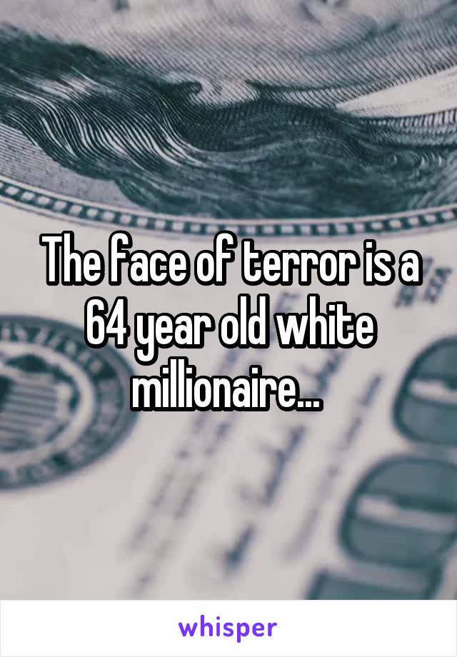 The face of terror is a 64 year old white millionaire... 