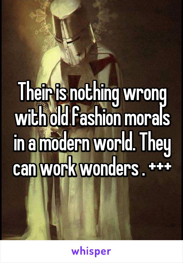 Their is nothing wrong with old fashion morals in a modern world. They can work wonders . +++