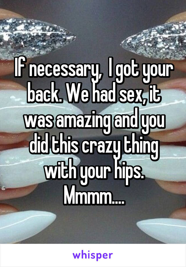 If necessary,  I got your back. We had sex, it was amazing and you did this crazy thing with your hips. Mmmm....