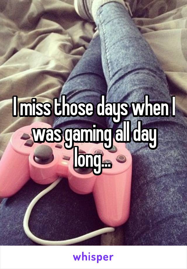 I miss those days when I was gaming all day long... 