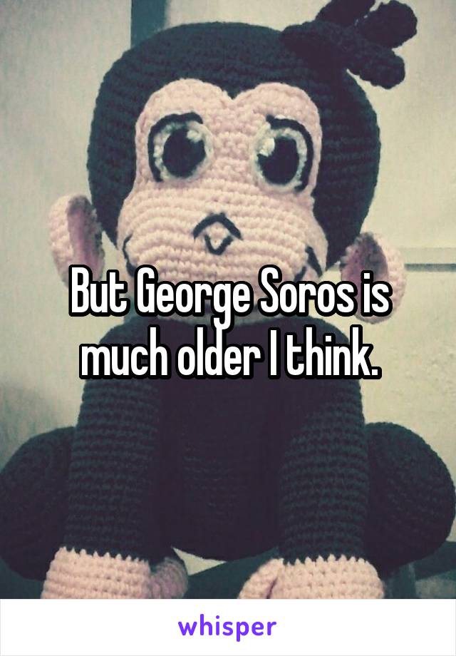 But George Soros is much older I think.