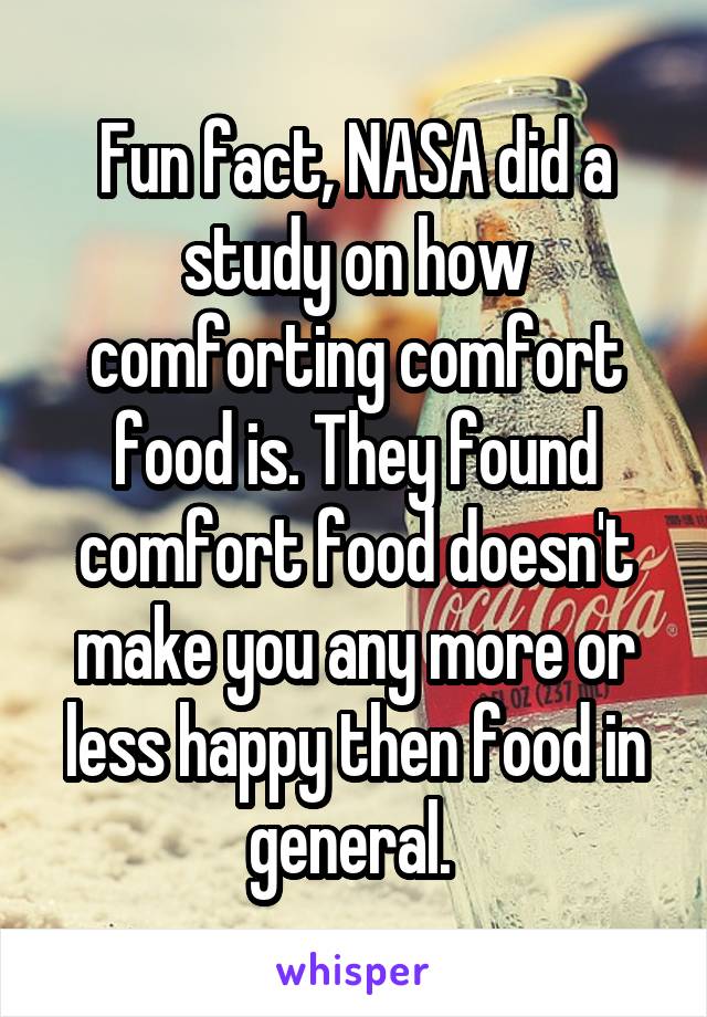 Fun fact, NASA did a study on how comforting comfort food is. They found comfort food doesn't make you any more or less happy then food in general. 