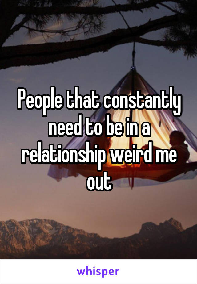 People that constantly need to be in a relationship weird me out