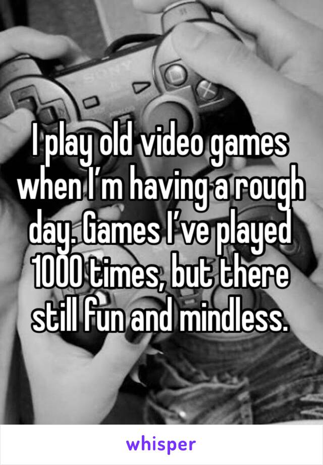 I play old video games when I’m having a rough day. Games I’ve played 1000 times, but there still fun and mindless.