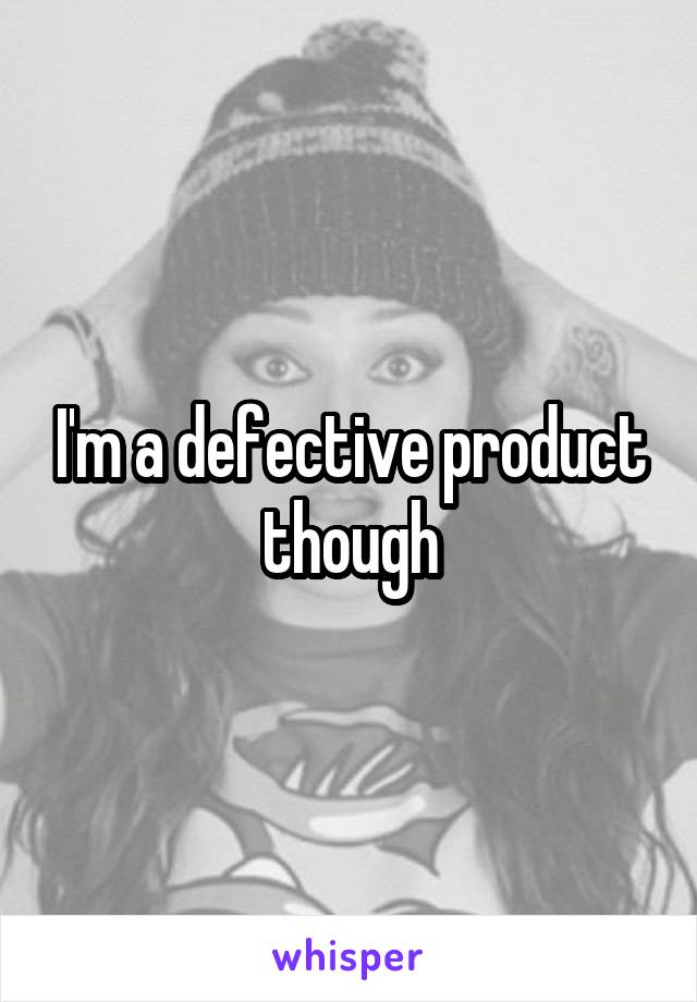 I'm a defective product though