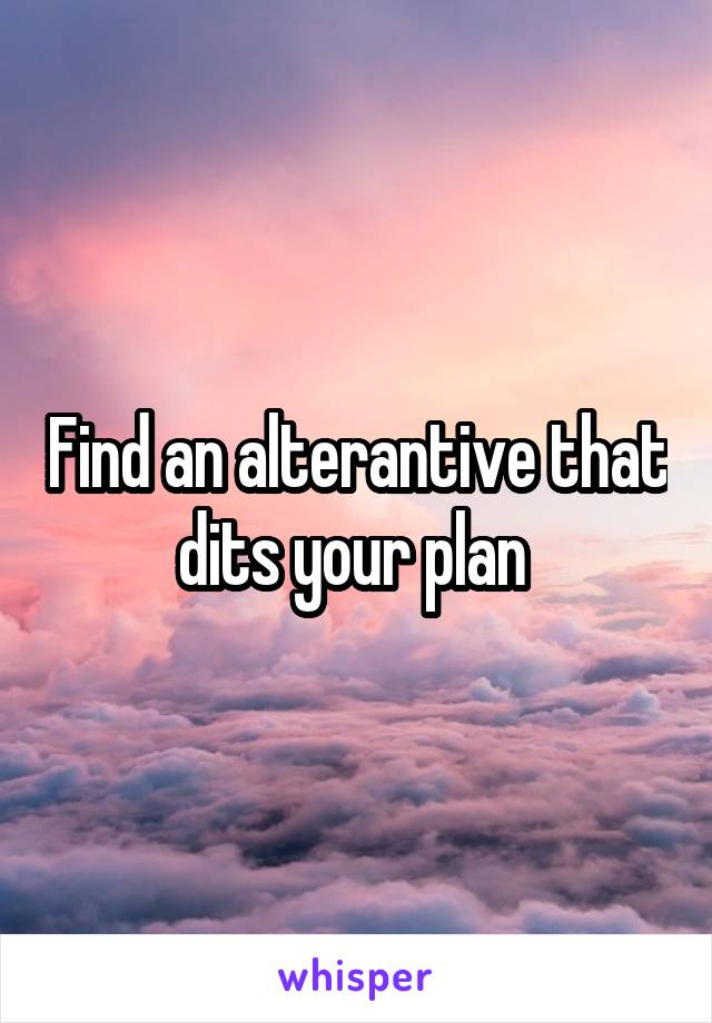 Find an alterantive that dits your plan 