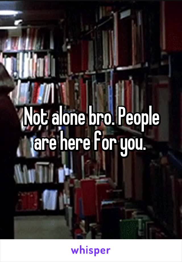 Not alone bro. People are here for you. 