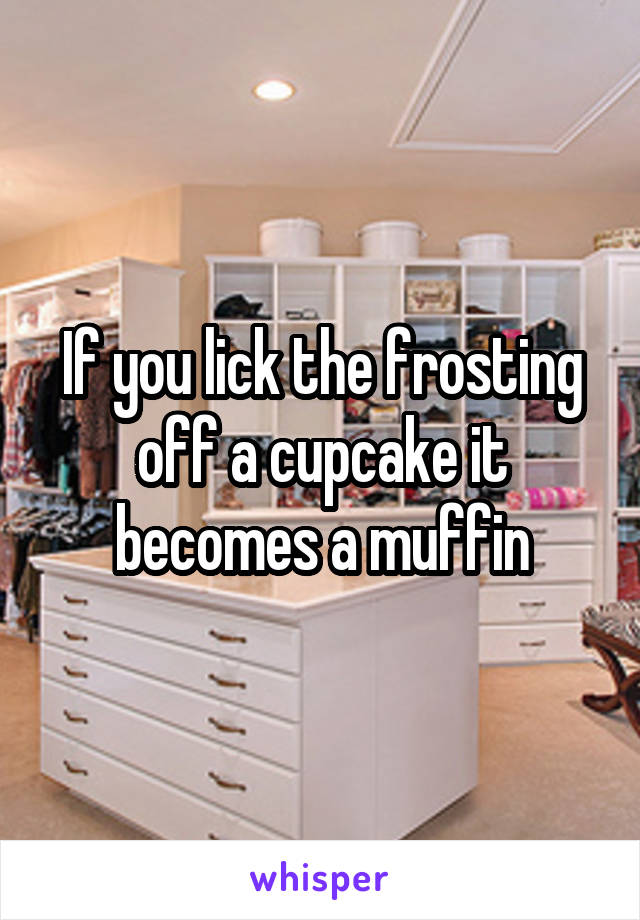 If you lick the frosting off a cupcake it becomes a muffin