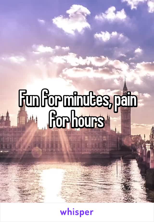 Fun for minutes, pain for hours 