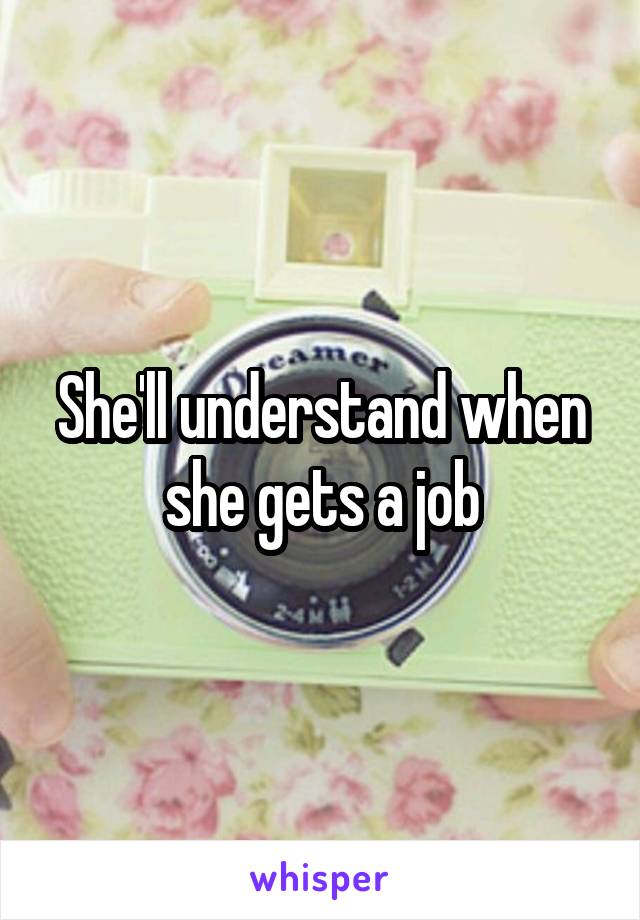 She'll understand when she gets a job