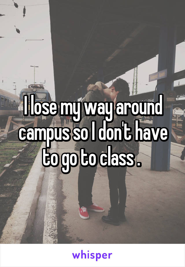 I lose my way around campus so I don't have to go to class . 