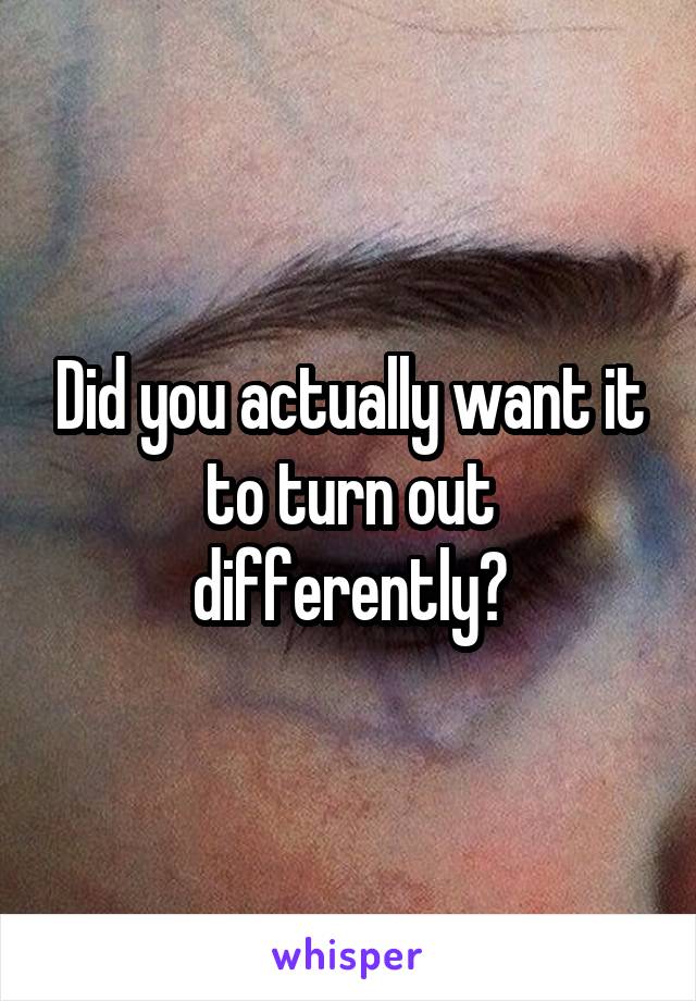 Did you actually want it to turn out differently?