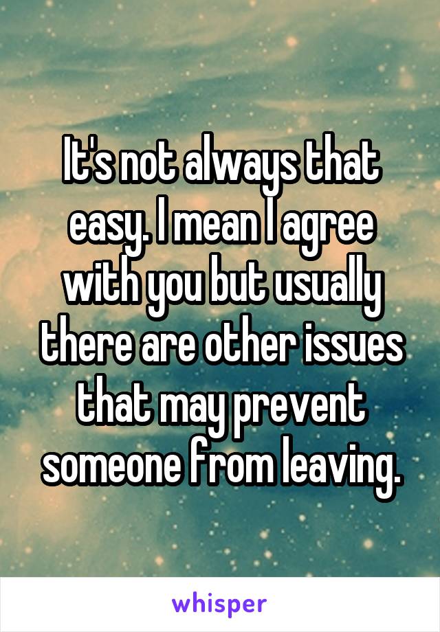 It's not always that easy. I mean I agree with you but usually there are other issues that may prevent someone from leaving.