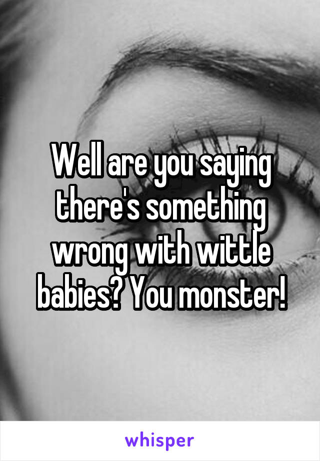 Well are you saying there's something wrong with wittle babies? You monster!