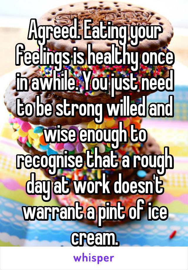 Agreed. Eating your feelings is healthy once in awhile. You just need to be strong willed and wise enough to recognise that a rough day at work doesn't warrant a pint of ice cream.