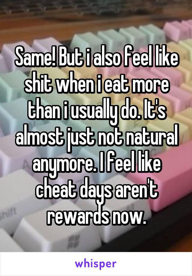 Same! But i also feel like shit when i eat more than i usually do. It's almost just not natural anymore. I feel like cheat days aren't rewards now.