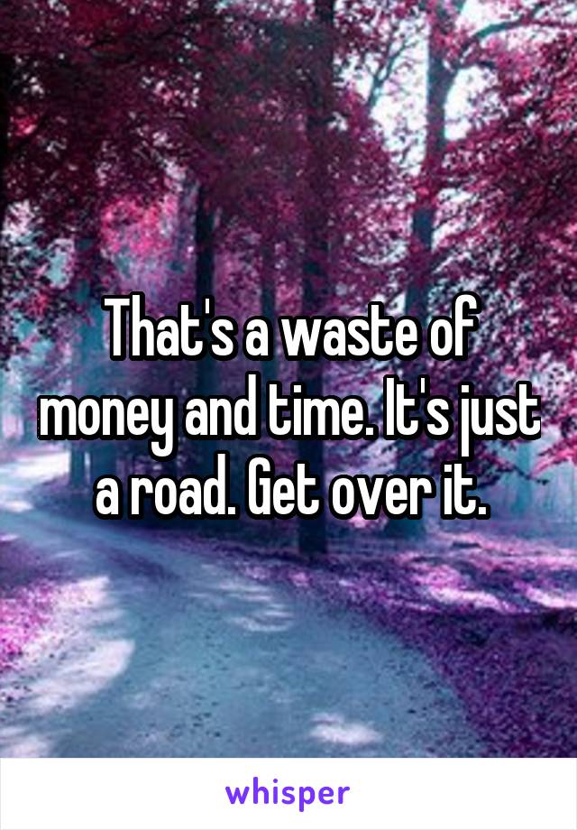 That's a waste of money and time. It's just a road. Get over it.