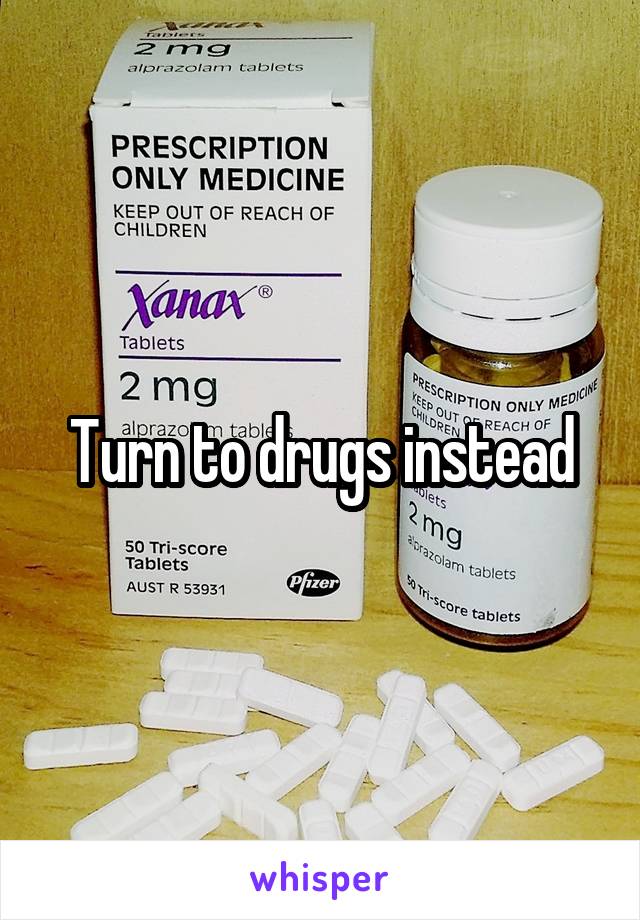 Turn to drugs instead