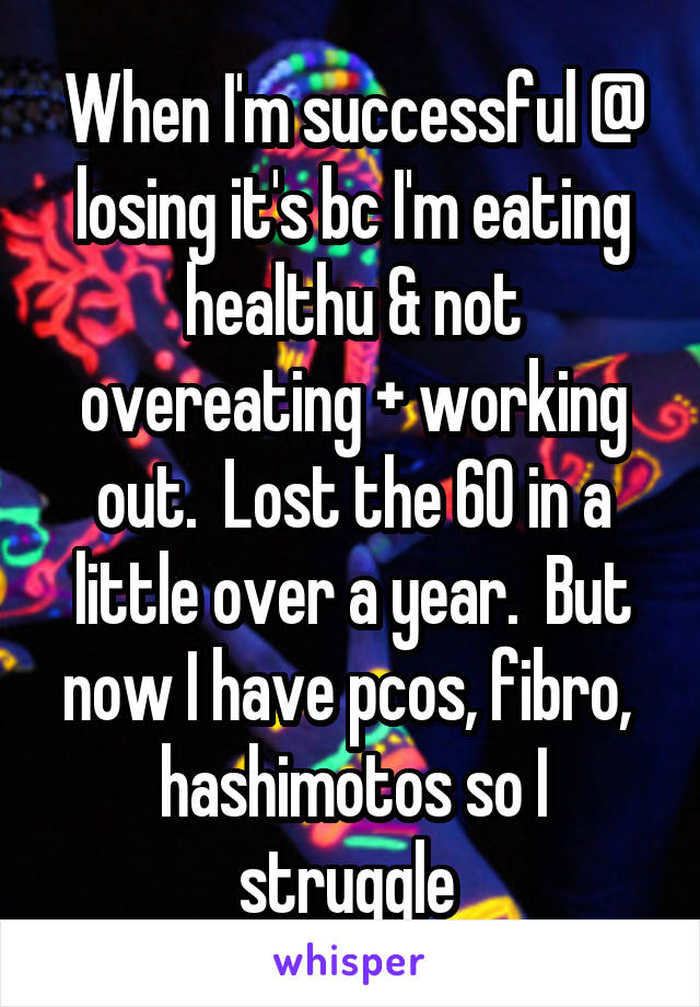 When I'm successful @ losing it's bc I'm eating healthu & not overeating + working out.  Lost the 60 in a little over a year.  But now I have pcos, fibro,  hashimotos so I struggle 