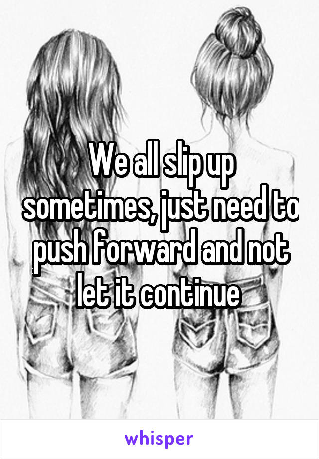 We all slip up sometimes, just need to push forward and not let it continue 