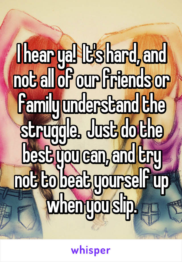 I hear ya!  It's hard, and not all of our friends or family understand the struggle.  Just do the best you can, and try not to beat yourself up when you slip.