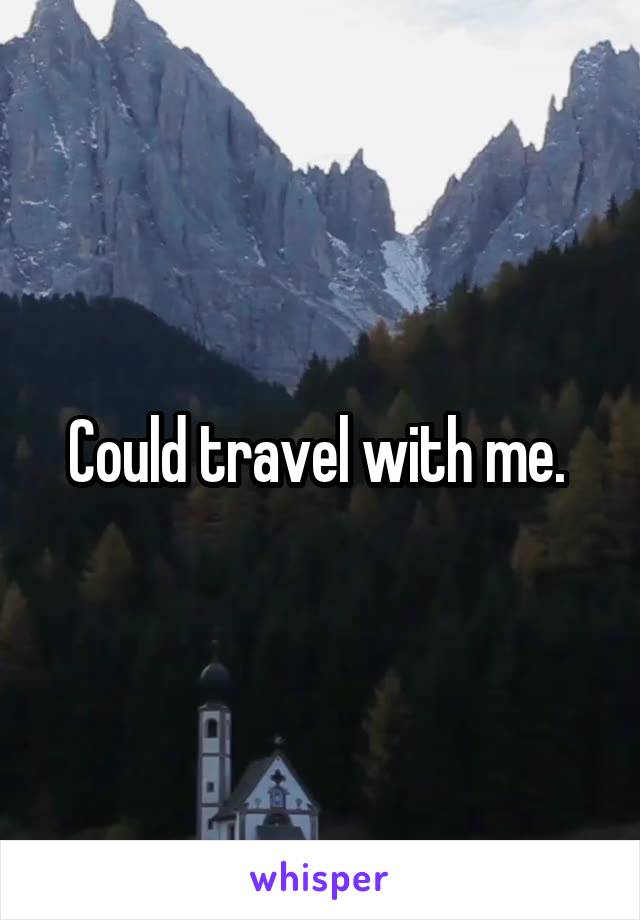 Could travel with me. 