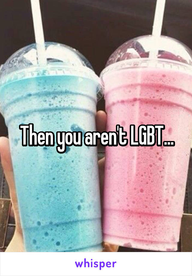 Then you aren't LGBT...
