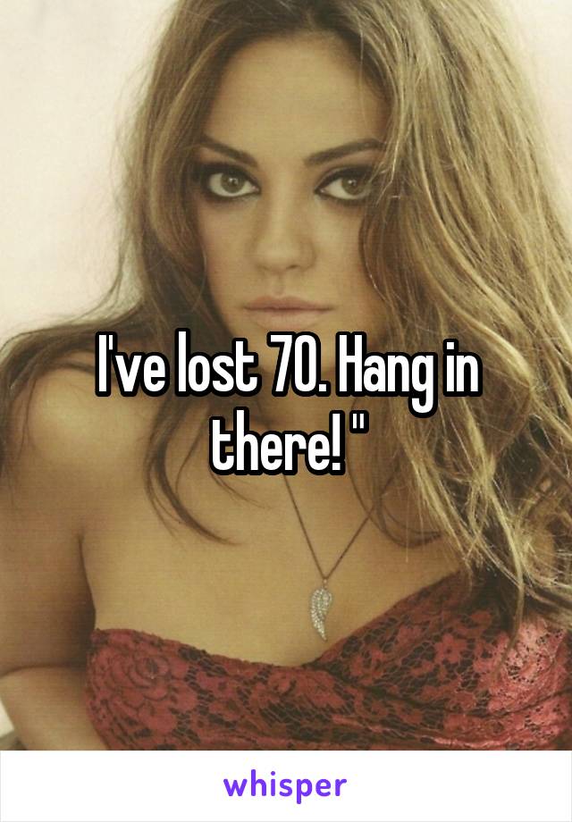 I've lost 70. Hang in there! "