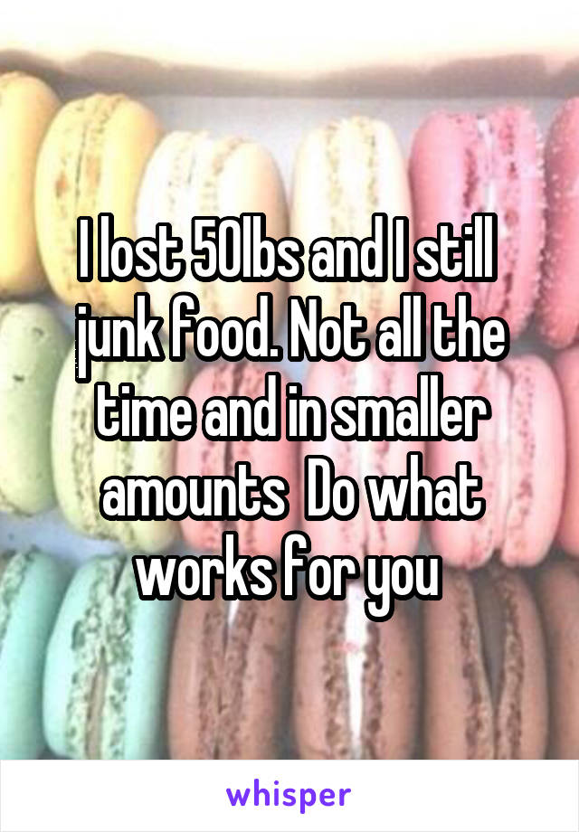 I lost 50lbs and I still  junk food. Not all the time and in smaller amounts  Do what works for you 