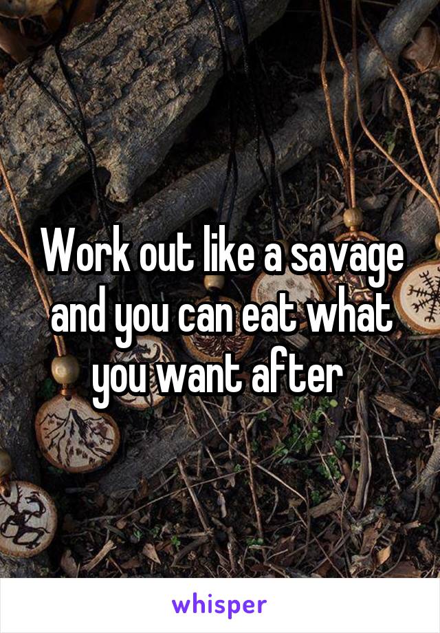 Work out like a savage and you can eat what you want after 