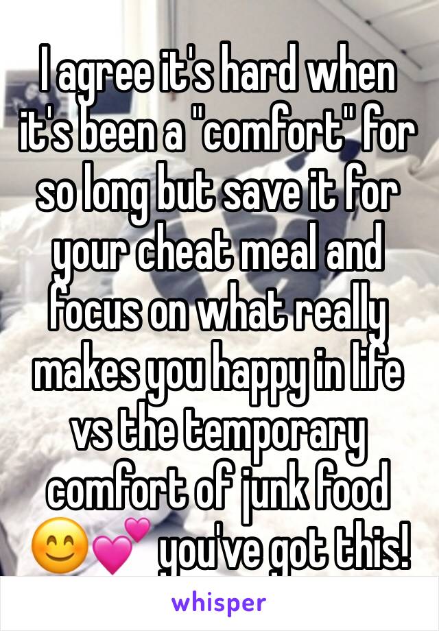 I agree it's hard when it's been a "comfort" for so long but save it for your cheat meal and focus on what really makes you happy in life vs the temporary comfort of junk food 😊💕 you've got this!