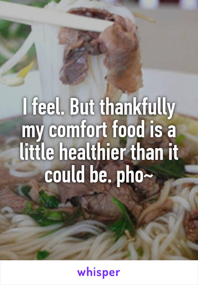 I feel. But thankfully my comfort food is a little healthier than it could be. pho~