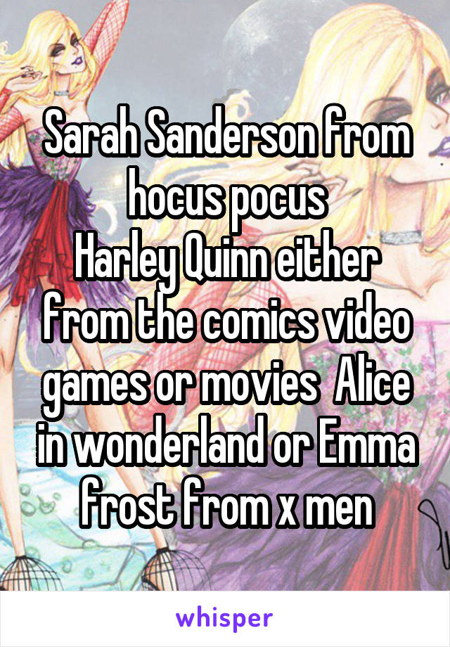 Sarah Sanderson from hocus pocus
Harley Quinn either from the comics video games or movies  Alice in wonderland or Emma frost from x men