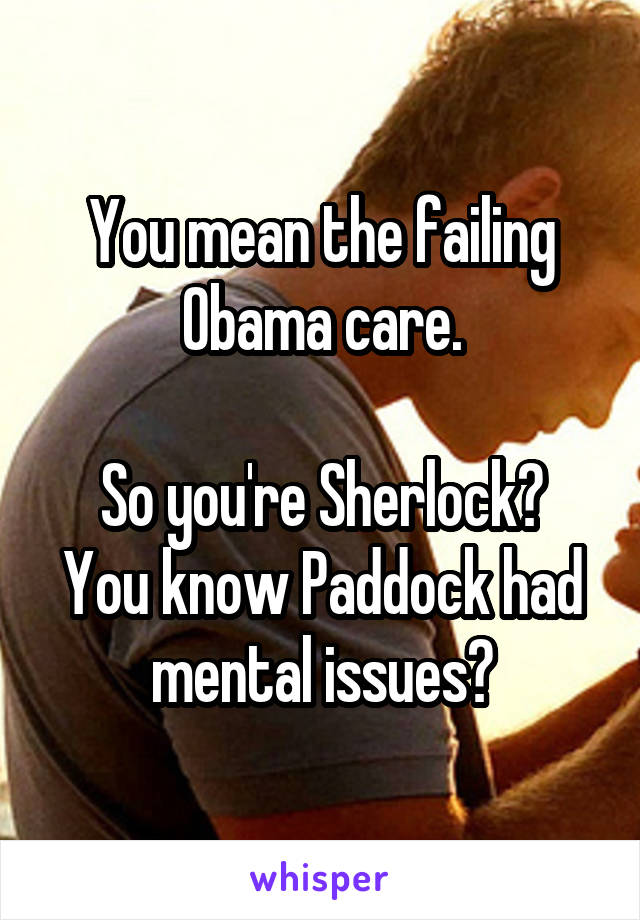 You mean the failing Obama care.

So you're Sherlock? You know Paddock had mental issues?