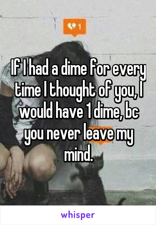 If I had a dime for every time I thought of you, I would have 1 dime, bc you never leave my mind.