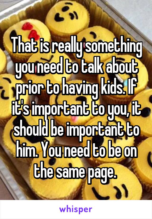 That is really something you need to talk about prior to having kids. If it's important to you, it should be important to him. You need to be on the same page. 