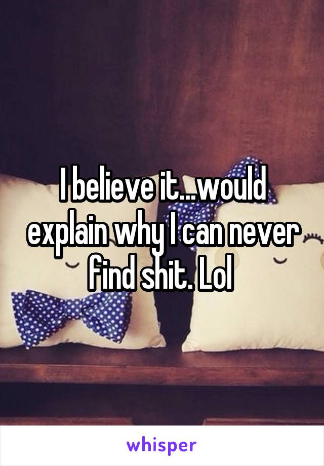 I believe it...would explain why I can never find shit. Lol 