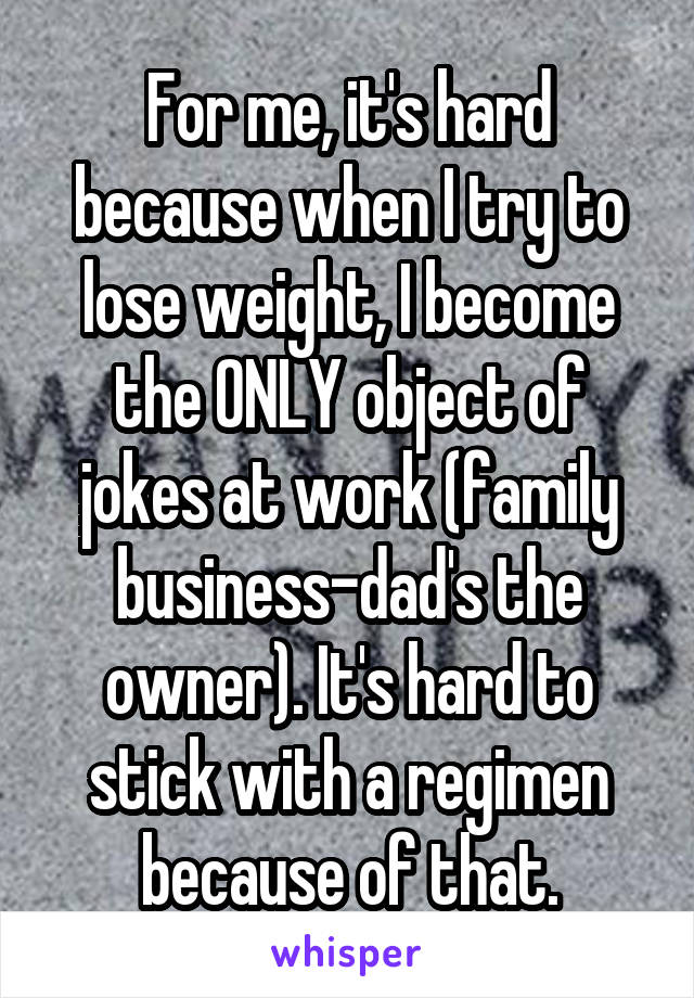 For me, it's hard because when I try to lose weight, I become the ONLY object of jokes at work (family business-dad's the owner). It's hard to stick with a regimen because of that.