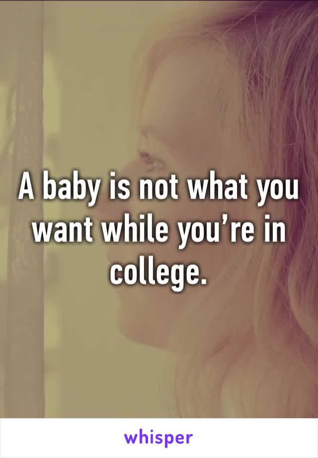 A baby is not what you want while you’re in college. 